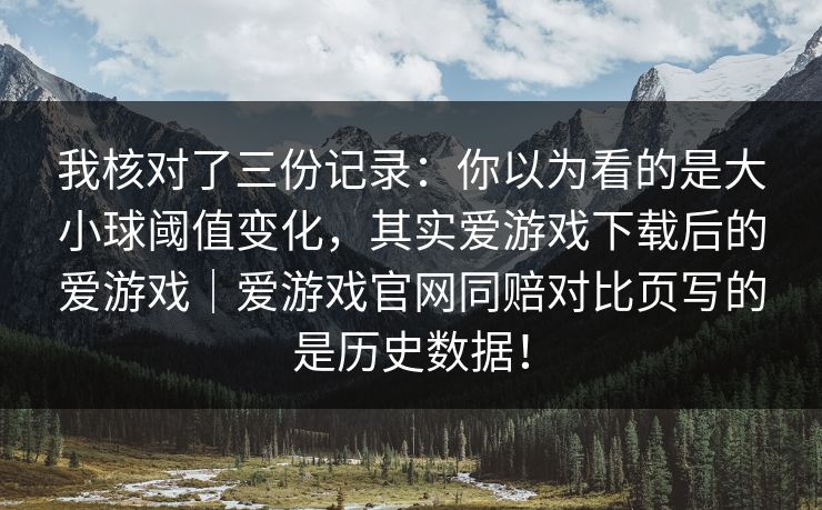 我核对了三份记录：你以为看的是大小球阈值变化，其实爱游戏下载后的爱游戏｜爱游戏官网同赔对比页写的是历史数据！