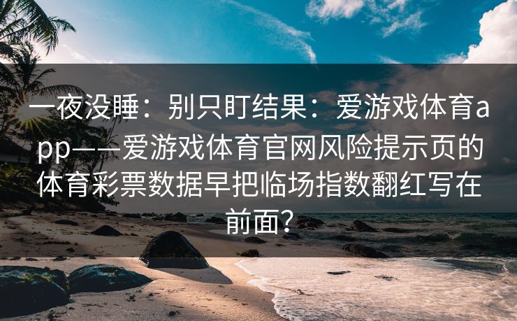 一夜没睡：别只盯结果：爱游戏体育app——爱游戏体育官网风险提示页的体育彩票数据早把临场指数翻红写在前面？