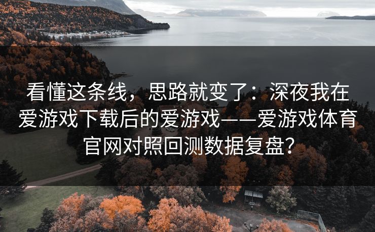 看懂这条线，思路就变了：深夜我在爱游戏下载后的爱游戏——爱游戏体育官网对照回测数据复盘？