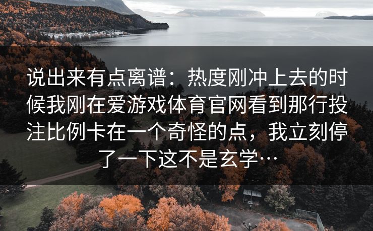 说出来有点离谱：热度刚冲上去的时候我刚在爱游戏体育官网看到那行投注比例卡在一个奇怪的点，我立刻停了一下这不是玄学…