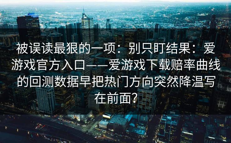被误读最狠的一项：别只盯结果：爱游戏官方入口——爱游戏下载赔率曲线的回测数据早把热门方向突然降温写在前面？