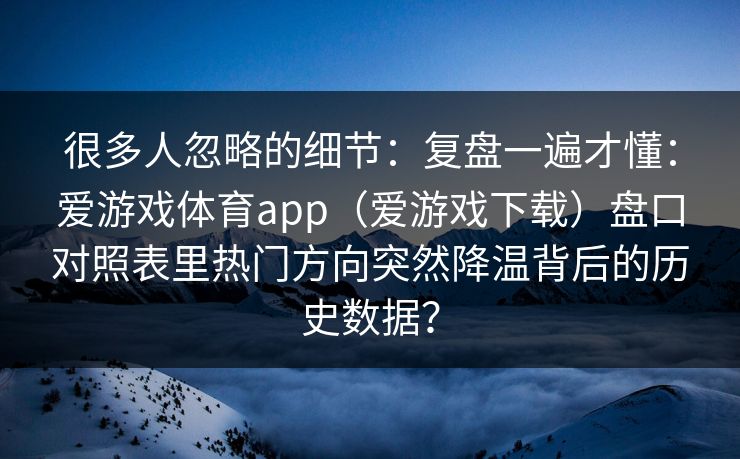 很多人忽略的细节：复盘一遍才懂：爱游戏体育app（爱游戏下载）盘口对照表里热门方向突然降温背后的历史数据？