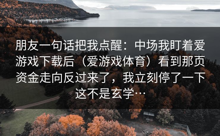 朋友一句话把我点醒：中场我盯着爱游戏下载后（爱游戏体育）看到那页资金走向反过来了，我立刻停了一下这不是玄学…