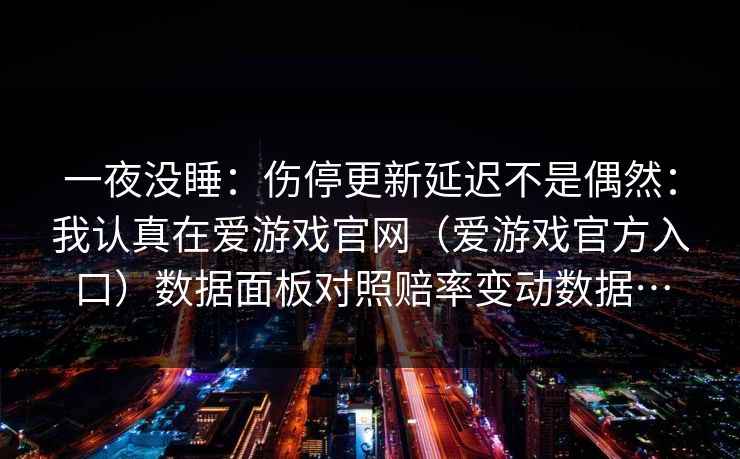一夜没睡：伤停更新延迟不是偶然：我认真在爱游戏官网（爱游戏官方入口）数据面板对照赔率变动数据…