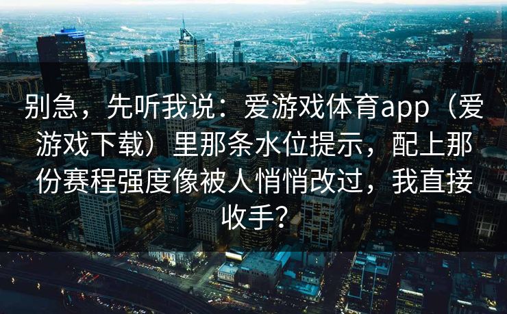 别急，先听我说：爱游戏体育app（爱游戏下载）里那条水位提示，配上那份赛程强度像被人悄悄改过，我直接收手？