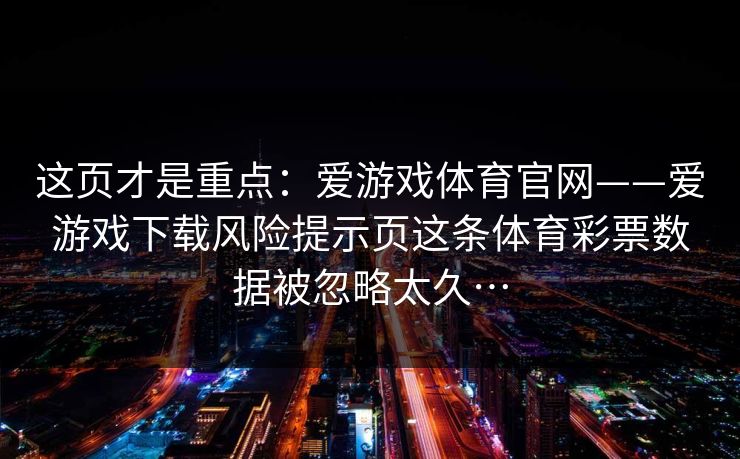 这页才是重点：爱游戏体育官网——爱游戏下载风险提示页这条体育彩票数据被忽略太久…
