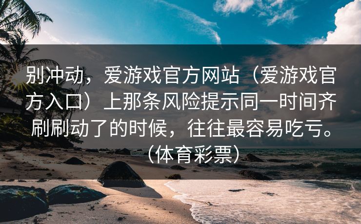 别冲动，爱游戏官方网站（爱游戏官方入口）上那条风险提示同一时间齐刷刷动了的时候，往往最容易吃亏。（体育彩票）