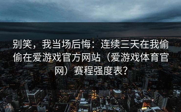 别笑，我当场后悔：连续三天在我偷偷在爱游戏官方网站（爱游戏体育官网）赛程强度表？