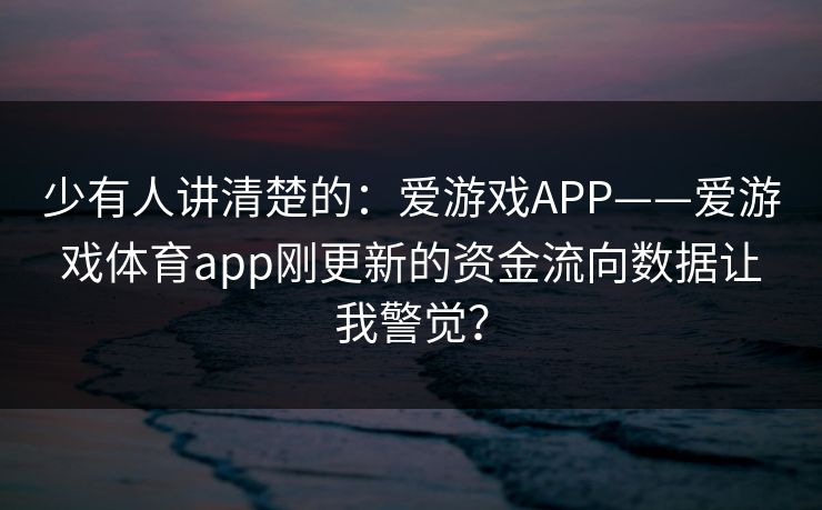 少有人讲清楚的：爱游戏APP——爱游戏体育app刚更新的资金流向数据让我警觉？