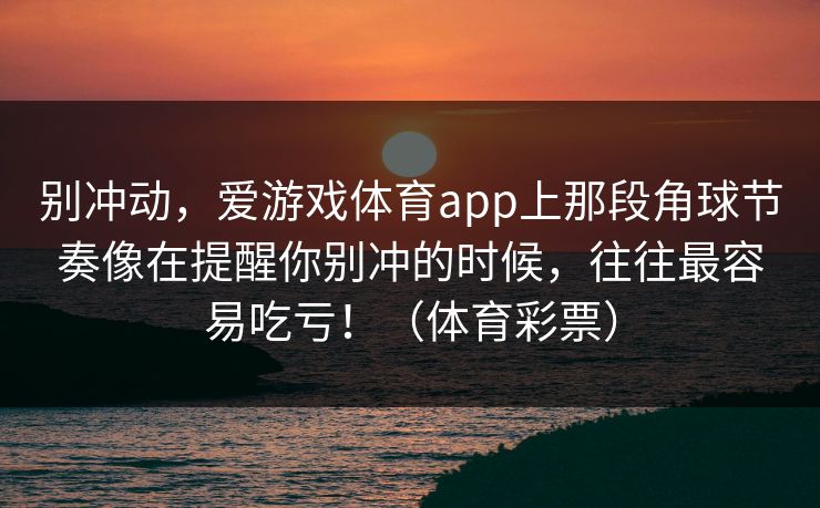 别冲动，爱游戏体育app上那段角球节奏像在提醒你别冲的时候，往往最容易吃亏！（体育彩票）