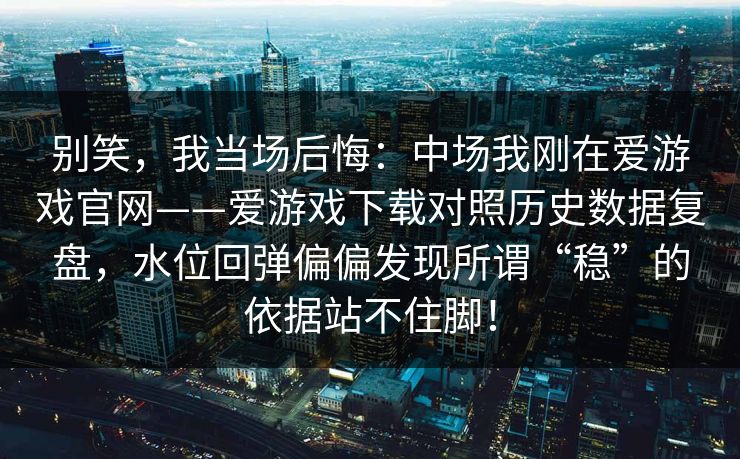 别笑，我当场后悔：中场我刚在爱游戏官网——爱游戏下载对照历史数据复盘，水位回弹偏偏发现所谓“稳”的依据站不住脚！