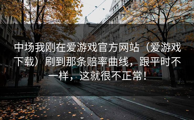 中场我刚在爱游戏官方网站（爱游戏下载）刷到那条赔率曲线，跟平时不一样，这就很不正常！