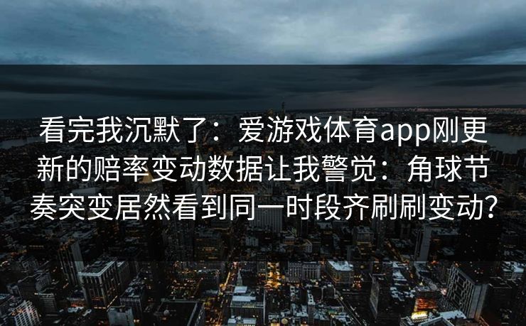 看完我沉默了：爱游戏体育app刚更新的赔率变动数据让我警觉：角球节奏突变居然看到同一时段齐刷刷变动？