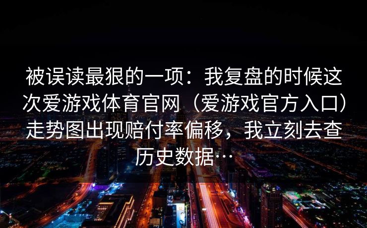 被误读最狠的一项：我复盘的时候这次爱游戏体育官网（爱游戏官方入口）走势图出现赔付率偏移，我立刻去查历史数据…