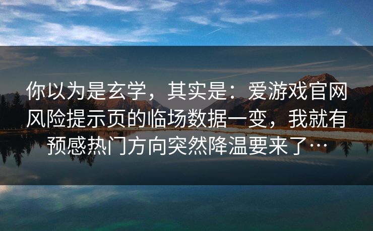 你以为是玄学，其实是：爱游戏官网风险提示页的临场数据一变，我就有预感热门方向突然降温要来了…