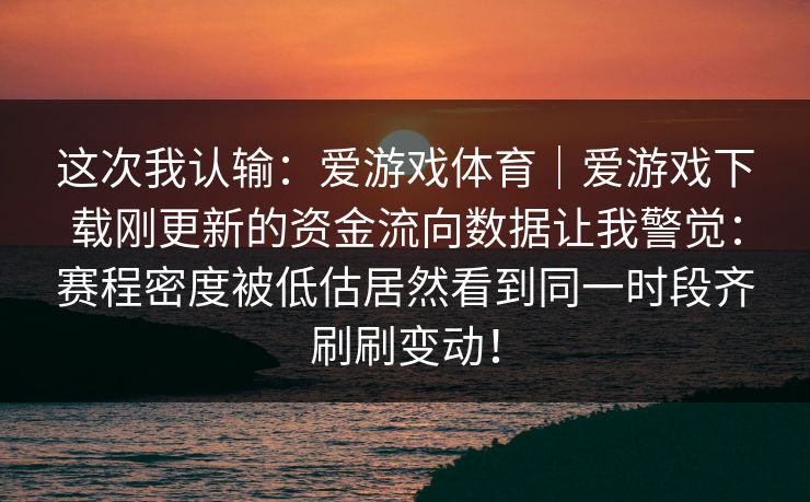这次我认输：爱游戏体育｜爱游戏下载刚更新的资金流向数据让我警觉：赛程密度被低估居然看到同一时段齐刷刷变动！