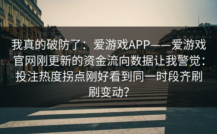 我真的破防了：爱游戏APP——爱游戏官网刚更新的资金流向数据让我警觉：投注热度拐点刚好看到同一时段齐刷刷变动？