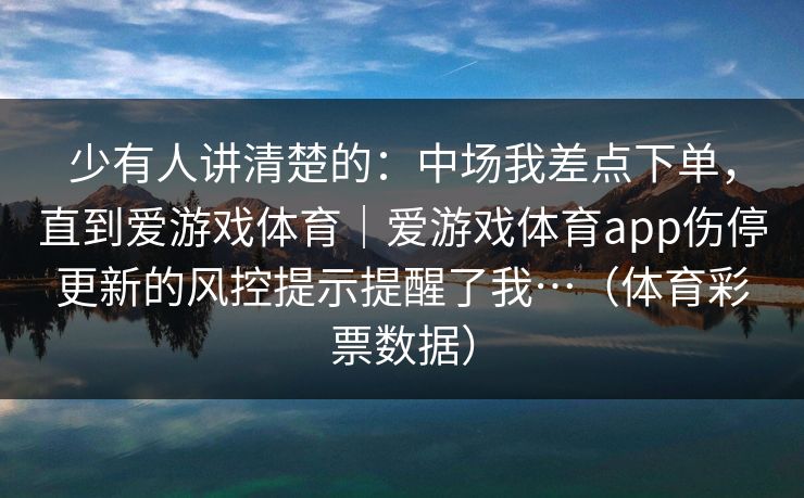 少有人讲清楚的：中场我差点下单，直到爱游戏体育｜爱游戏体育app伤停更新的风控提示提醒了我…（体育彩票数据）