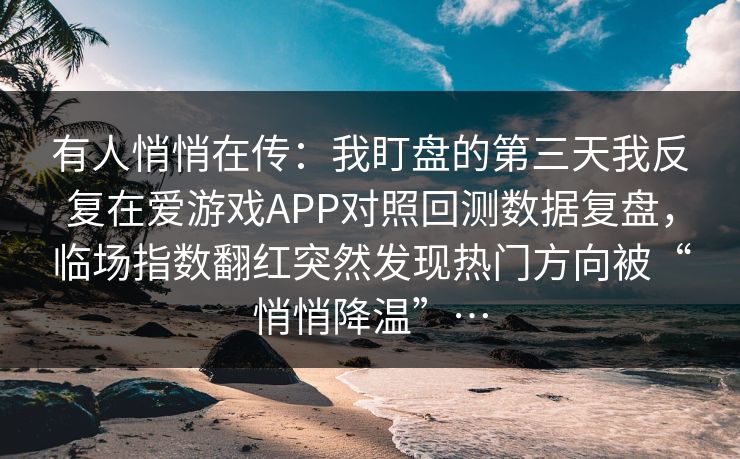 有人悄悄在传：我盯盘的第三天我反复在爱游戏APP对照回测数据复盘，临场指数翻红突然发现热门方向被“悄悄降温”…