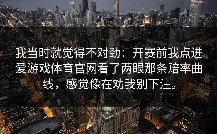 我当时就觉得不对劲：开赛前我点进爱游戏体育官网看了两眼那条赔率曲线，感觉像在劝我别下注。