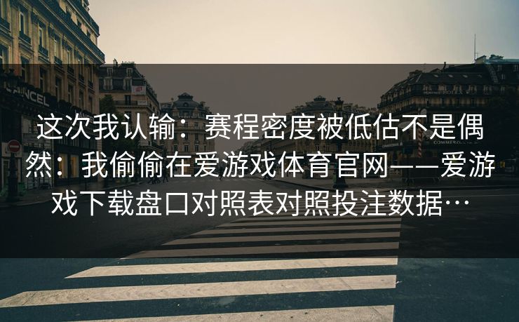 这次我认输：赛程密度被低估不是偶然：我偷偷在爱游戏体育官网——爱游戏下载盘口对照表对照投注数据…