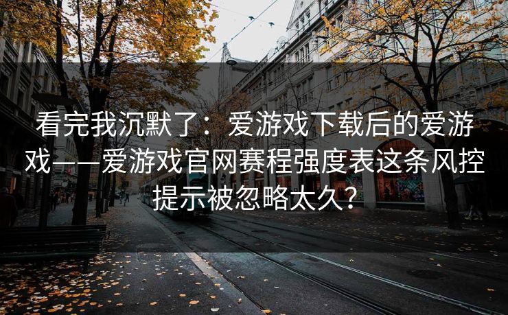 看完我沉默了：爱游戏下载后的爱游戏——爱游戏官网赛程强度表这条风控提示被忽略太久？