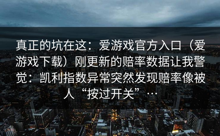 真正的坑在这：爱游戏官方入口（爱游戏下载）刚更新的赔率数据让我警觉：凯利指数异常突然发现赔率像被人“按过开关”…