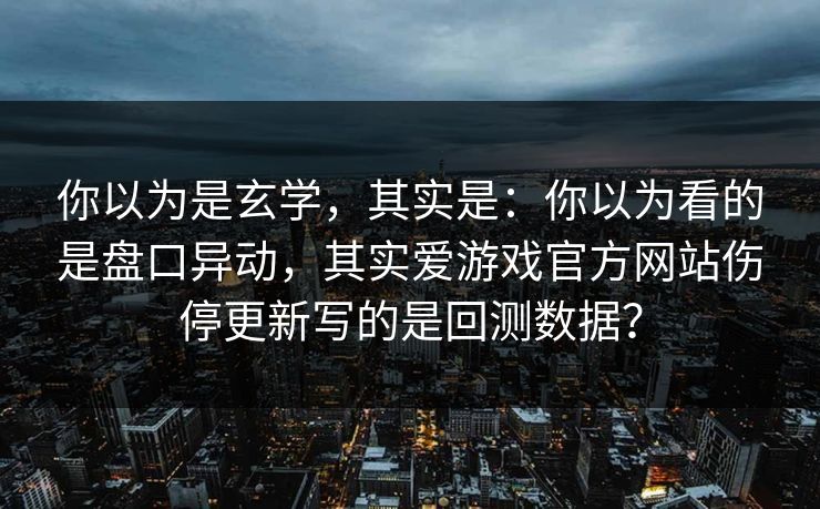 你以为是玄学，其实是：你以为看的是盘口异动，其实爱游戏官方网站伤停更新写的是回测数据？