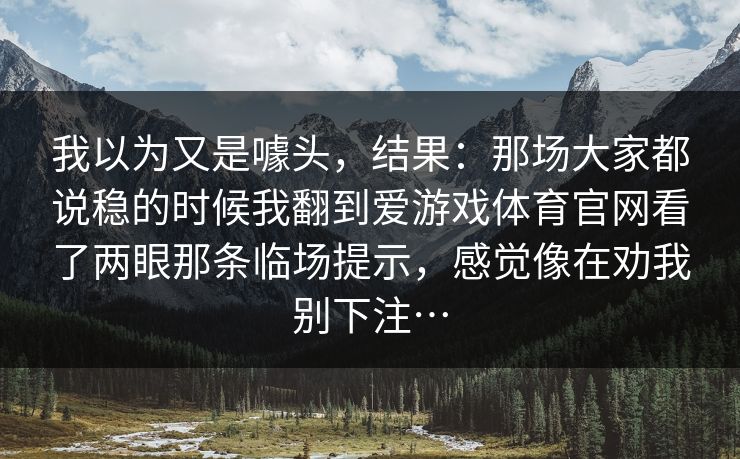 我以为又是噱头，结果：那场大家都说稳的时候我翻到爱游戏体育官网看了两眼那条临场提示，感觉像在劝我别下注…