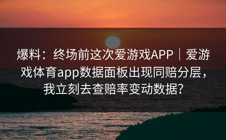 爆料：终场前这次爱游戏APP｜爱游戏体育app数据面板出现同赔分层，我立刻去查赔率变动数据？