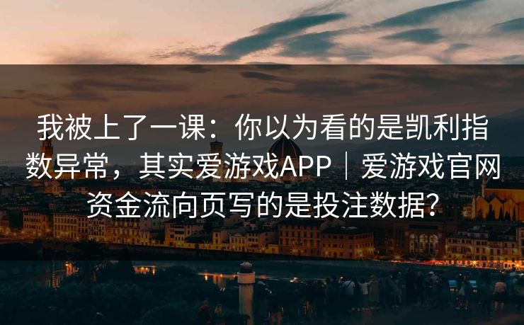 我被上了一课：你以为看的是凯利指数异常，其实爱游戏APP｜爱游戏官网资金流向页写的是投注数据？