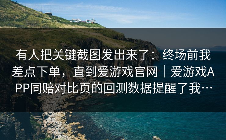 有人把关键截图发出来了：终场前我差点下单，直到爱游戏官网｜爱游戏APP同赔对比页的回测数据提醒了我…