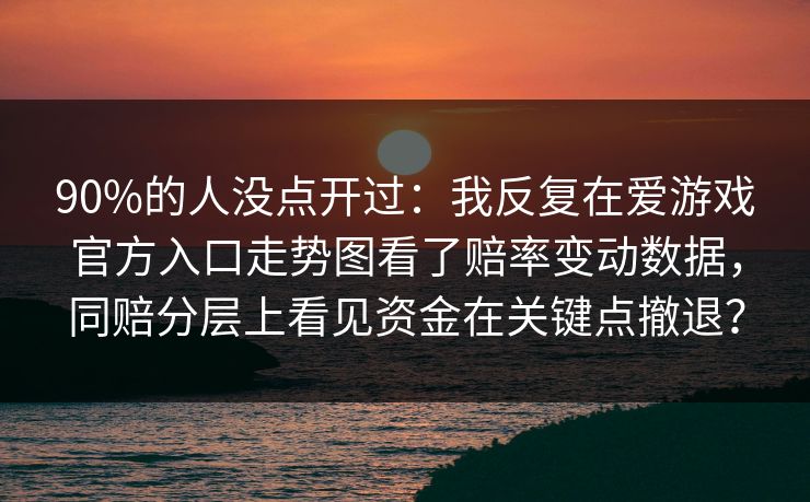 90%的人没点开过：我反复在爱游戏官方入口走势图看了赔率变动数据，同赔分层上看见资金在关键点撤退？