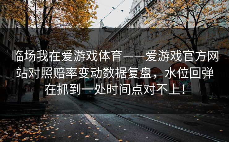 临场我在爱游戏体育——爱游戏官方网站对照赔率变动数据复盘，水位回弹在抓到一处时间点对不上！