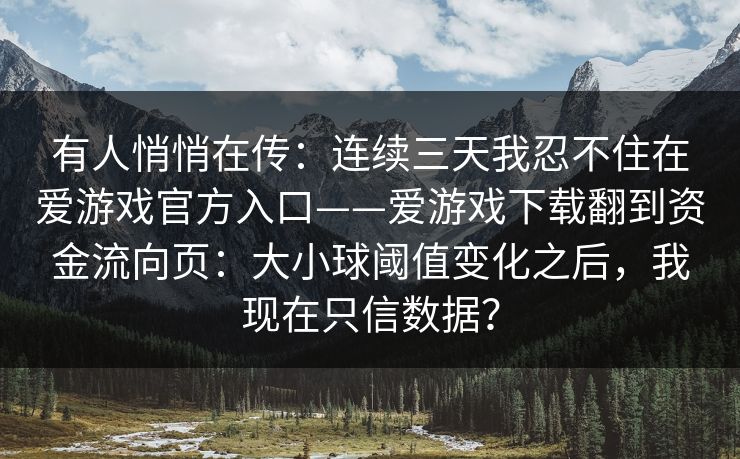 有人悄悄在传：连续三天我忍不住在爱游戏官方入口——爱游戏下载翻到资金流向页：大小球阈值变化之后，我现在只信数据？