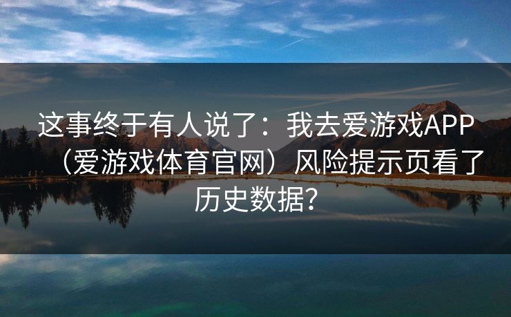 这事终于有人说了：我去爱游戏APP（爱游戏体育官网）风险提示页看了历史数据？