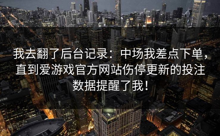 我去翻了后台记录：中场我差点下单，直到爱游戏官方网站伤停更新的投注数据提醒了我！