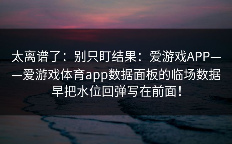 太离谱了：别只盯结果：爱游戏APP——爱游戏体育app数据面板的临场数据早把水位回弹写在前面！