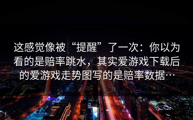 这感觉像被“提醒”了一次：你以为看的是赔率跳水，其实爱游戏下载后的爱游戏走势图写的是赔率数据…