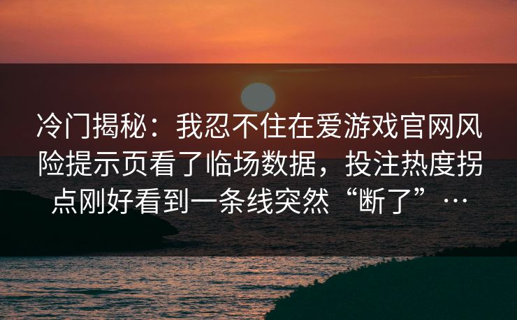 冷门揭秘：我忍不住在爱游戏官网风险提示页看了临场数据，投注热度拐点刚好看到一条线突然“断了”…
