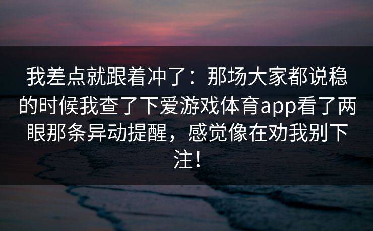 我差点就跟着冲了：那场大家都说稳的时候我查了下爱游戏体育app看了两眼那条异动提醒，感觉像在劝我别下注！
