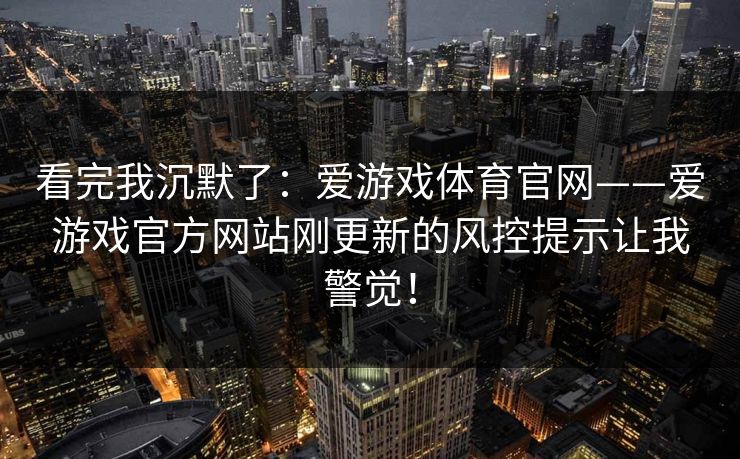 看完我沉默了：爱游戏体育官网——爱游戏官方网站刚更新的风控提示让我警觉！
