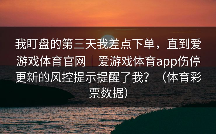 我盯盘的第三天我差点下单，直到爱游戏体育官网｜爱游戏体育app伤停更新的风控提示提醒了我？（体育彩票数据）