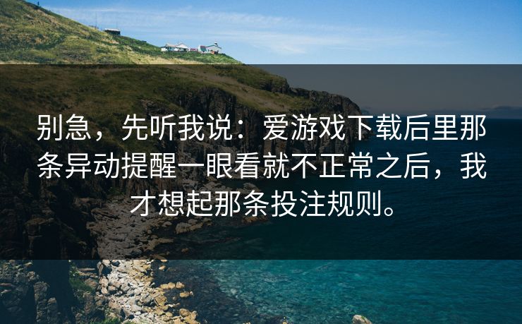 别急，先听我说：爱游戏下载后里那条异动提醒一眼看就不正常之后，我才想起那条投注规则。