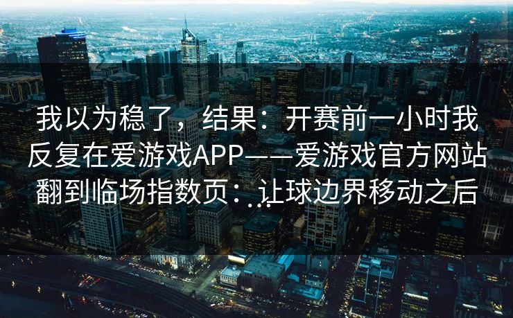 我以为稳了，结果：开赛前一小时我反复在爱游戏APP——爱游戏官方网站翻到临场指数页：让球边界移动之后…