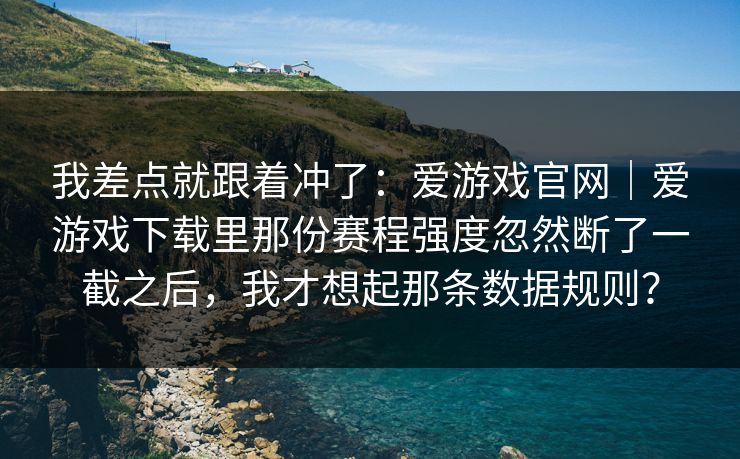 我差点就跟着冲了：爱游戏官网｜爱游戏下载里那份赛程强度忽然断了一截之后，我才想起那条数据规则？