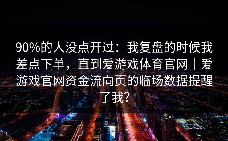 90%的人没点开过：我复盘的时候我差点下单，直到爱游戏体育官网｜爱游戏官网资金流向页的临场数据提醒了我？