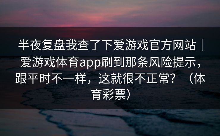 半夜复盘我查了下爱游戏官方网站｜爱游戏体育app刷到那条风险提示，跟平时不一样，这就很不正常？（体育彩票）