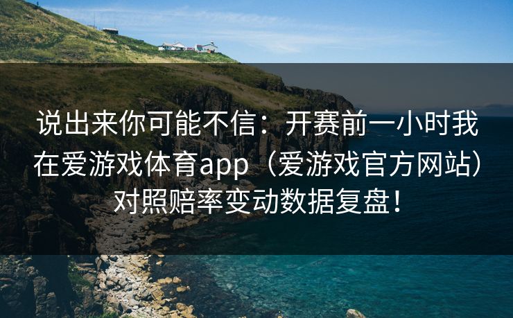 说出来你可能不信：开赛前一小时我在爱游戏体育app（爱游戏官方网站）对照赔率变动数据复盘！