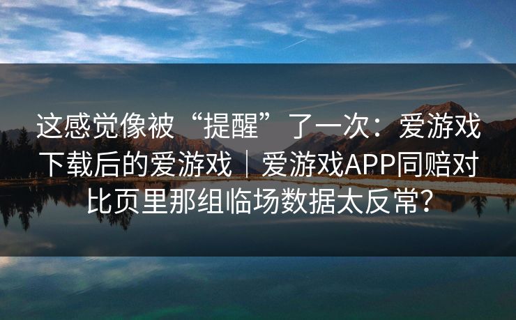 这感觉像被“提醒”了一次：爱游戏下载后的爱游戏｜爱游戏APP同赔对比页里那组临场数据太反常？
